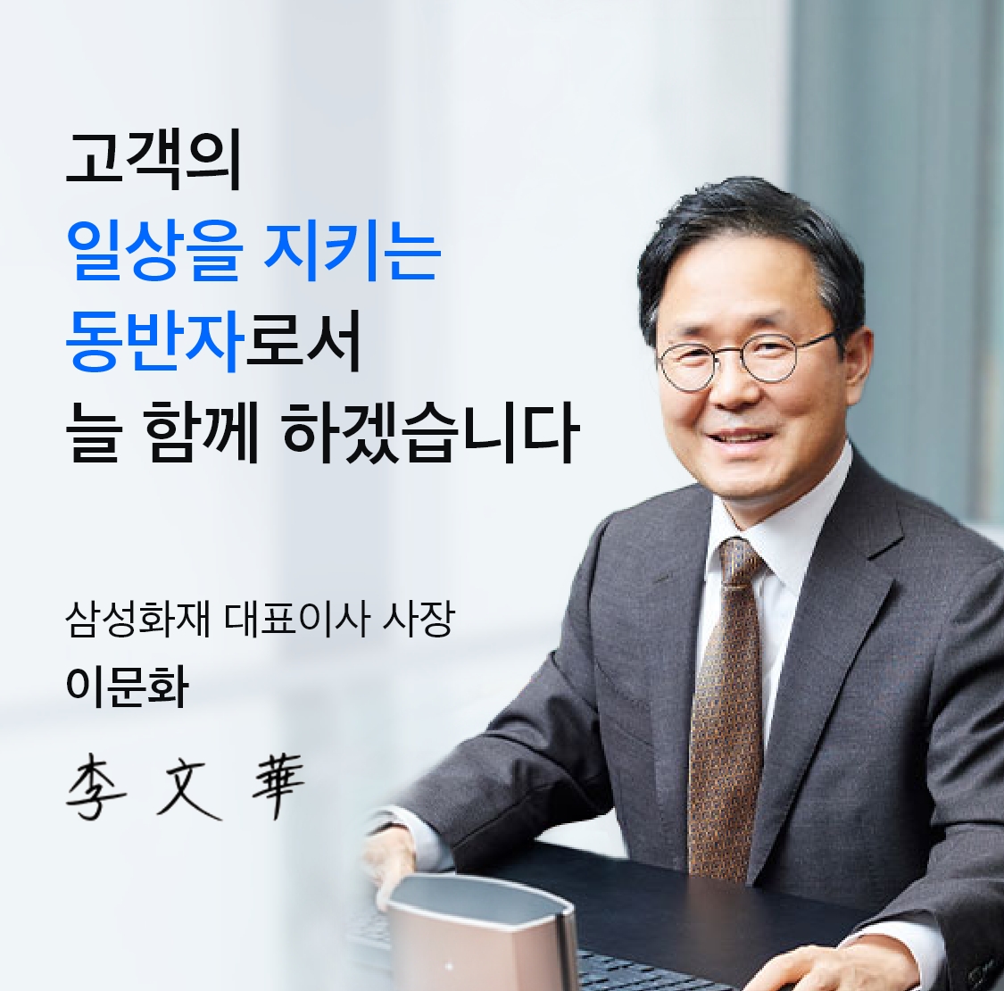 고객의 일상을 지키는 동반자로서 늘 함께 하겠습니다. 삼성화재 대표이사 사장 이문화