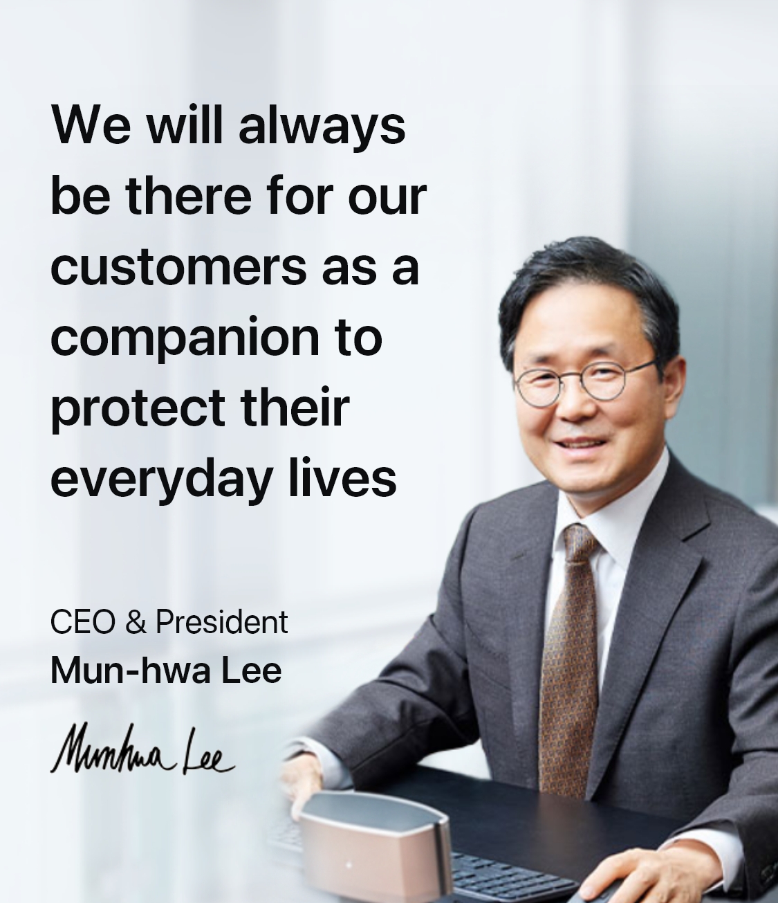 We will always be there for our customers as a companion to protect their everyday lives. CEO & President Mun-hwa Lee