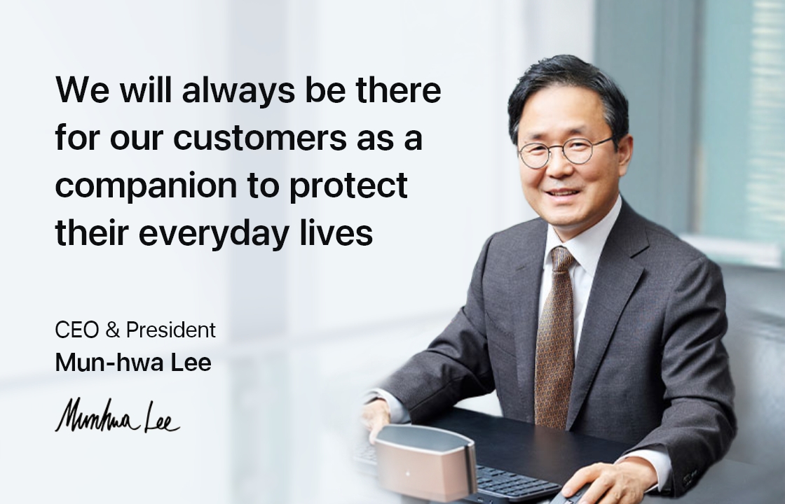 We will always be there for our customers as a companion to protect their everyday lives. CEO & President Mun-hwa Lee